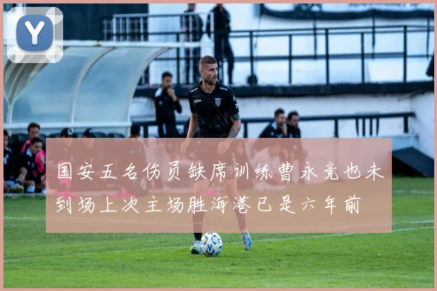 国安五名伤员缺席训练曹永竞也未到场上次主场胜海港已是六年前