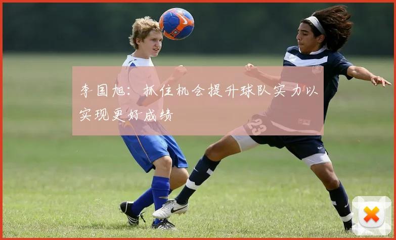 李国旭：抓住机会提升球队实力以实现更好成绩