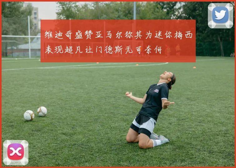 维迪奇盛赞亚马尔称其为迷你梅西表现超凡让门德斯无可奈何