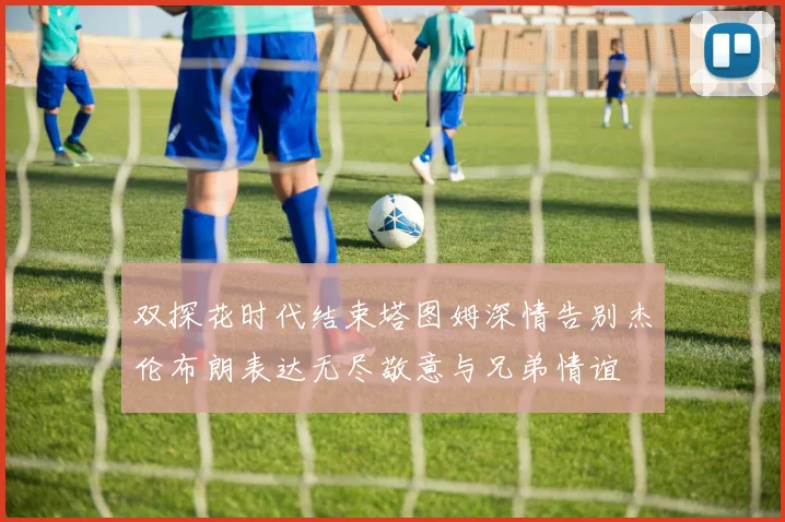双探花时代结束塔图姆深情告别杰伦布朗表达无尽敬意与兄弟情谊