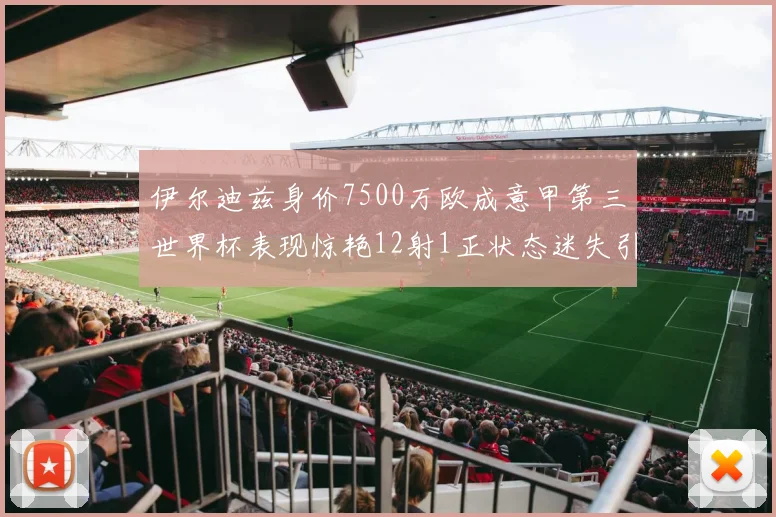 伊尔迪兹身价7500万欧成意甲第三世界杯表现惊艳12射1正状态迷失引发关注