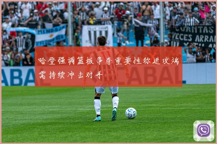 哈登强调篮板争夺重要性称进攻端需持续冲击对手