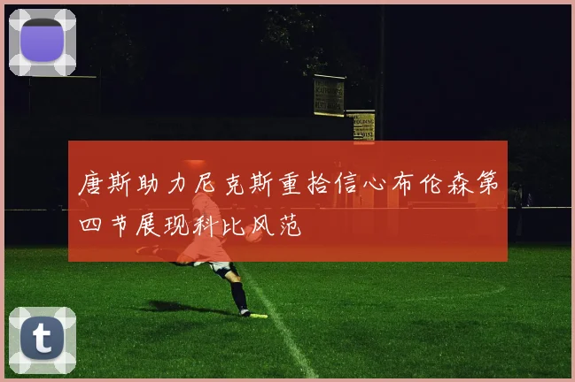 唐斯助力尼克斯重拾信心布伦森第四节展现科比风范