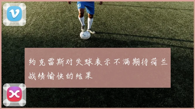 约克雷斯对失球表示不满期待荷兰战绩愉快的结果