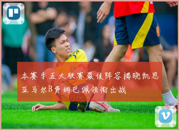 本赛季五大联赛最佳阵容揭晓凯恩亚马尔B费姆巴佩领衔出战