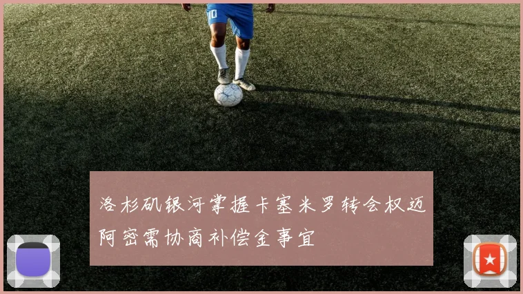 洛杉矶银河掌握卡塞米罗转会权迈阿密需协商补偿金事宜