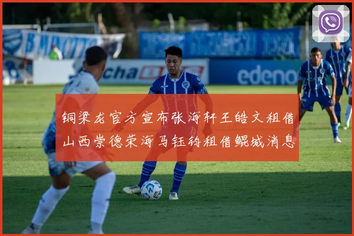 铜梁龙官方宣布张海轩王皓文租借山西崇德荣海马钰钧租借鲲城消息