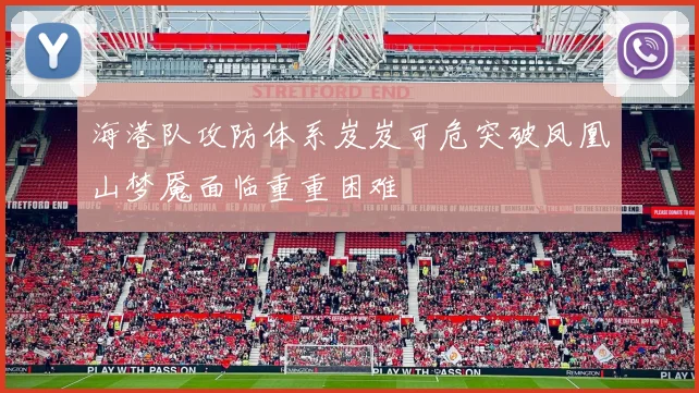 海港队攻防体系岌岌可危突破凤凰山梦魇面临重重困难