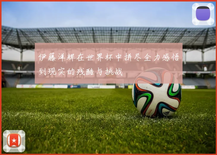 伊藤洋辉在世界杯中拼尽全力感悟到现实的残酷与挑战