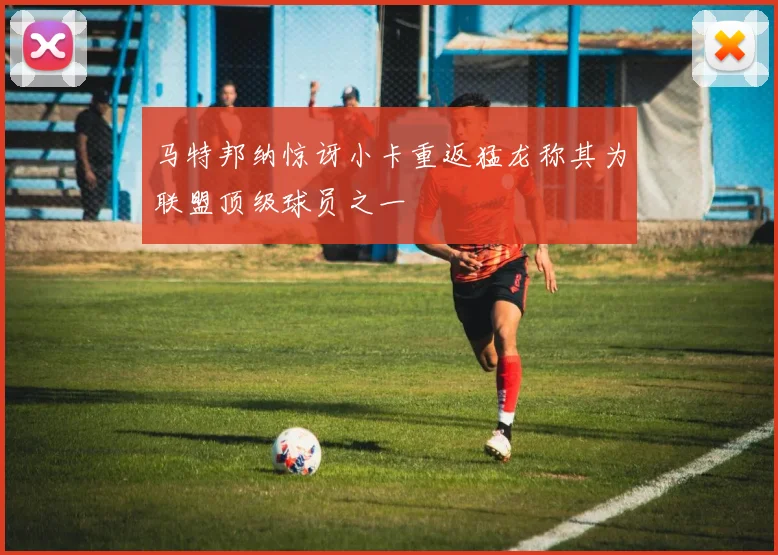 马特邦纳惊讶小卡重返猛龙称其为联盟顶级球员之一