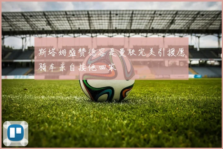 斯塔姆盛赞德容是曼联完美引援愿骑车亲自接他回家