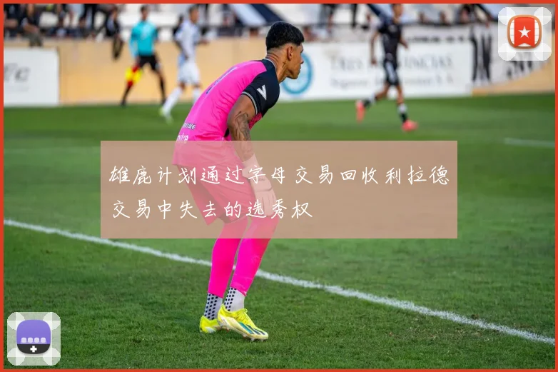 雄鹿计划通过字母交易回收利拉德交易中失去的选秀权
