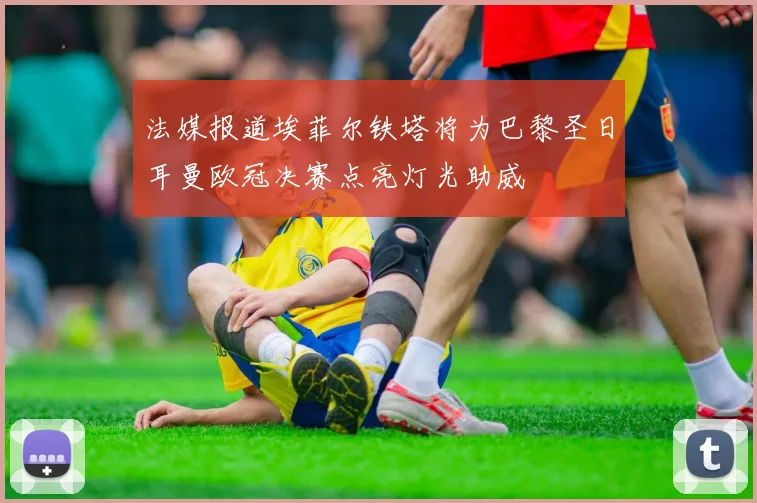 法媒报道埃菲尔铁塔将为巴黎圣日耳曼欧冠决赛点亮灯光助威