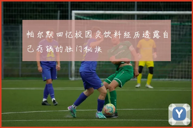 帕尔默回忆校园卖饮料经历透露自己存钱的独门秘诀