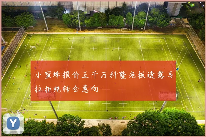 小蜜蜂报价五千万科隆老板透露马拉拒绝转会意向