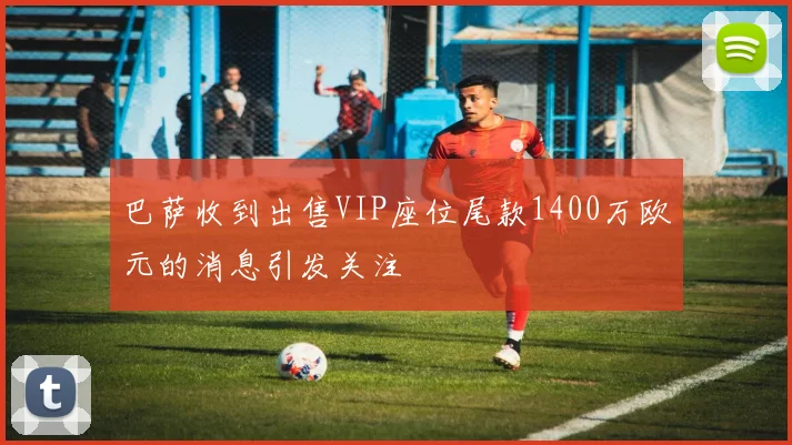 巴萨收到出售VIP座位尾款1400万欧元的消息引发关注
