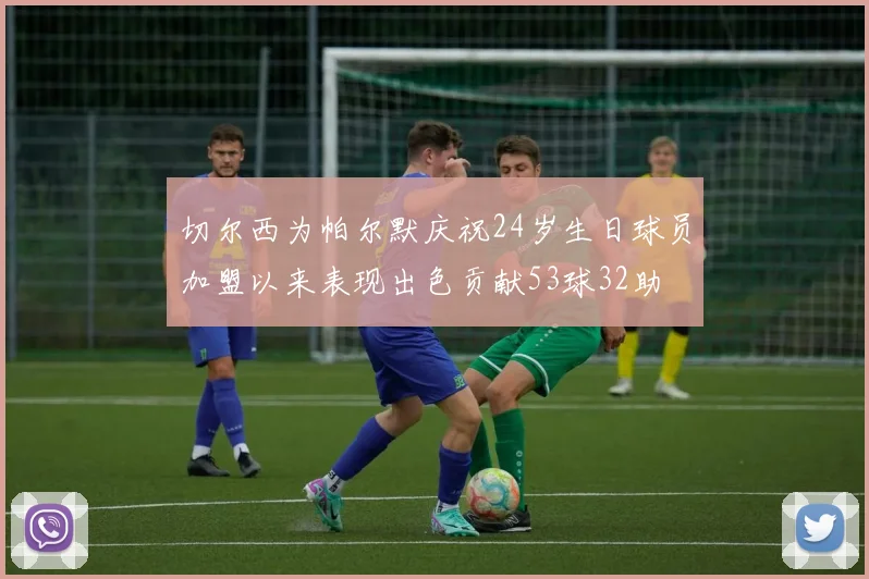 切尔西为帕尔默庆祝24岁生日球员加盟以来表现出色贡献53球32助