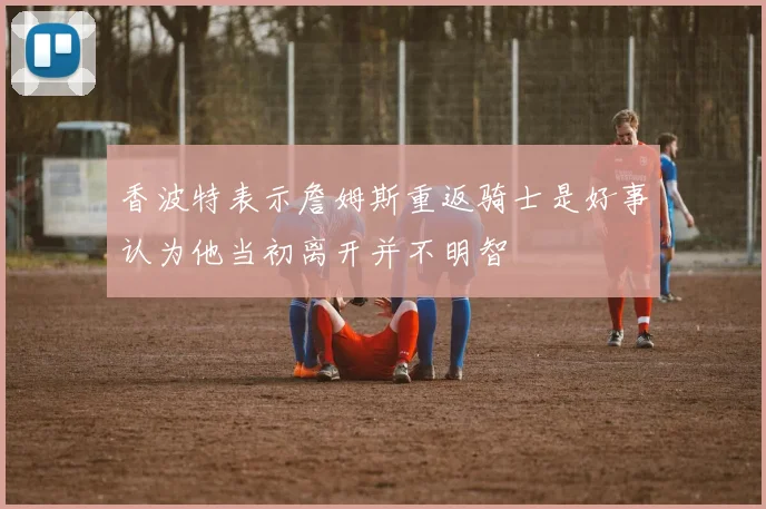 香波特表示詹姆斯重返骑士是好事认为他当初离开并不明智