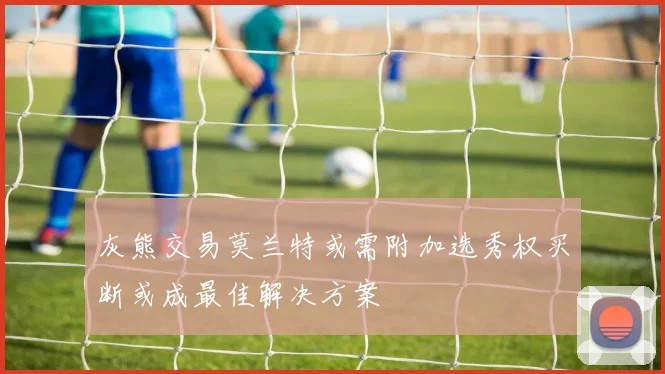 灰熊交易莫兰特或需附加选秀权买断或成最佳解决方案
