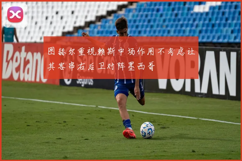 图赫尔重视赖斯中场作用不考虑让其客串右后卫对阵墨西哥