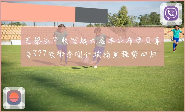 巴黎法甲收官战大名单公布登贝莱与K77领衔李刚仁埃梅里强势回归
