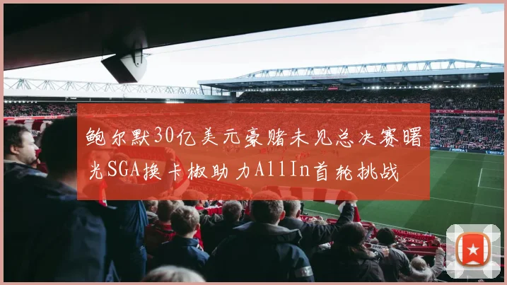 鲍尔默30亿美元豪赌未见总决赛曙光SGA换卡椒助力AllIn首轮挑战