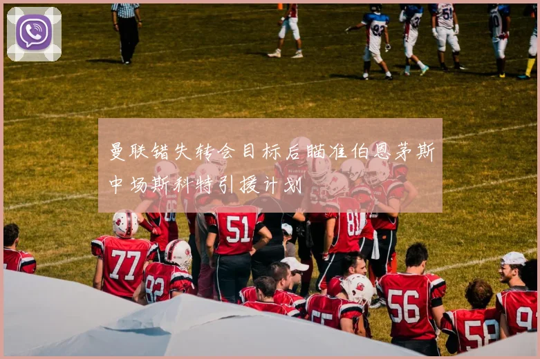 曼联错失转会目标后瞄准伯恩茅斯中场斯科特引援计划