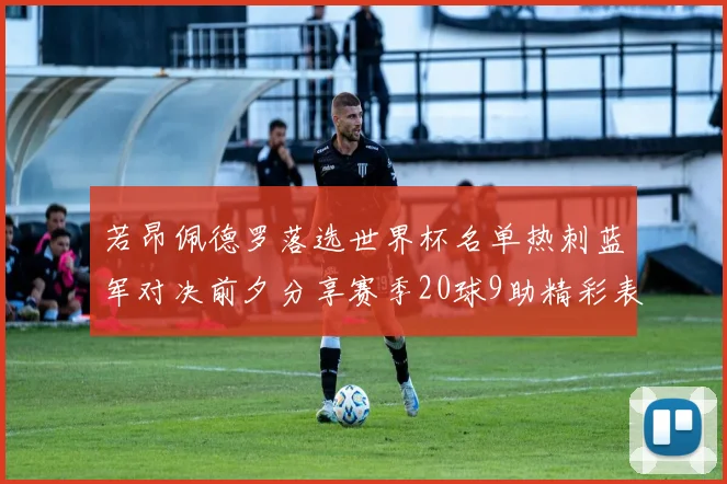 若昂佩德罗落选世界杯名单热刺蓝军对决前夕分享赛季20球9助精彩表现