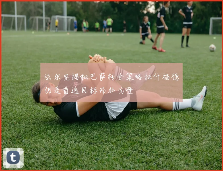 法尔克揭秘巴萨转会策略拉什福德仍是首选目标而非戈登