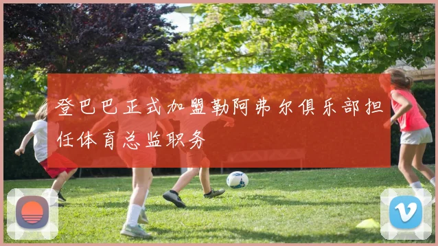 登巴巴正式加盟勒阿弗尔俱乐部担任体育总监职务